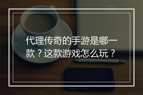 代理传奇的手游是哪一款？这款游戏怎么玩？
