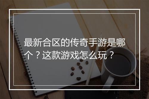 最新合区的传奇手游是哪个？这款游戏怎么玩？