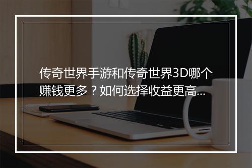 传奇世界手游和传奇世界3D哪个赚钱更多？如何选择收益更高的游戏？