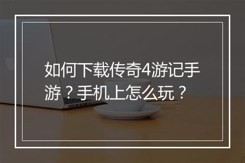 如何下载传奇4游记手游？手机上怎么玩？