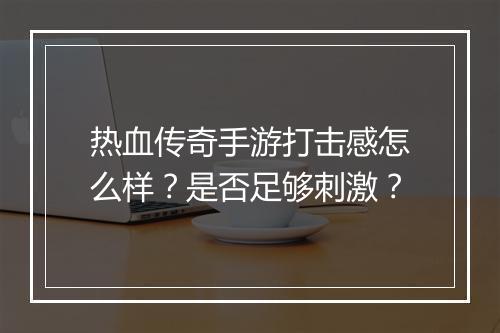 热血传奇手游打击感怎么样？是否足够刺激？