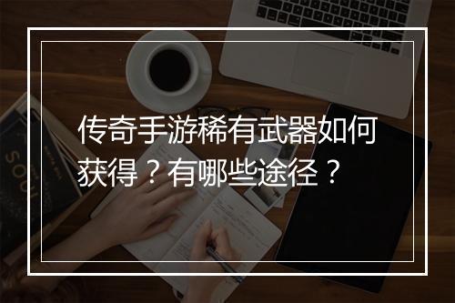 传奇手游稀有武器如何获得？有哪些途径？