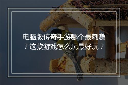 电脑版传奇手游哪个最刺激？这款游戏怎么玩最好玩？