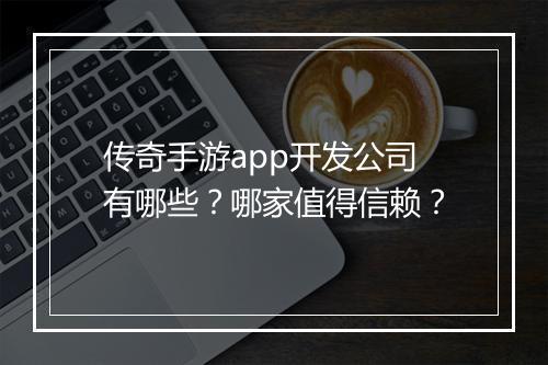 传奇手游app开发公司有哪些？哪家值得信赖？