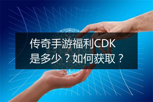 传奇手游福利CDK是多少？如何获取？