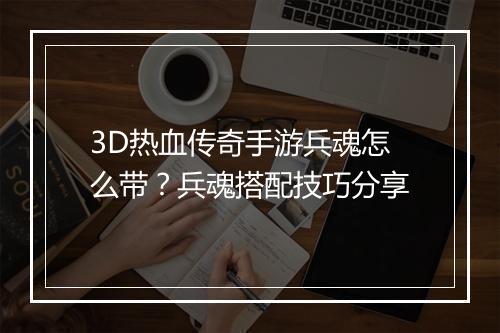 3D热血传奇手游兵魂怎么带？兵魂搭配技巧分享