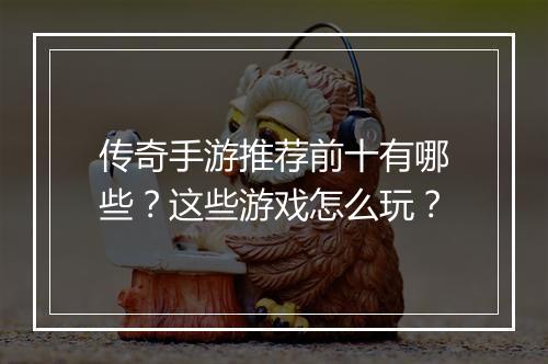 传奇手游推荐前十有哪些？这些游戏怎么玩？