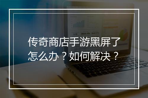 传奇商店手游黑屏了怎么办？如何解决？