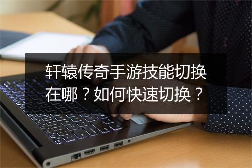 轩辕传奇手游技能切换在哪？如何快速切换？