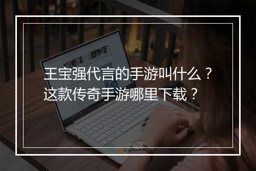 王宝强代言的手游叫什么？这款传奇手游哪里下载？