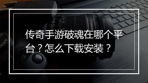 传奇手游破魂在哪个平台？怎么下载安装？
