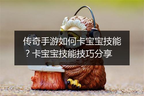 传奇手游如何卡宝宝技能？卡宝宝技能技巧分享