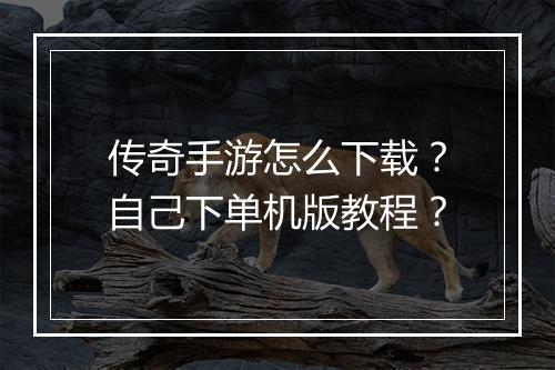 传奇手游怎么下载？自己下单机版教程？