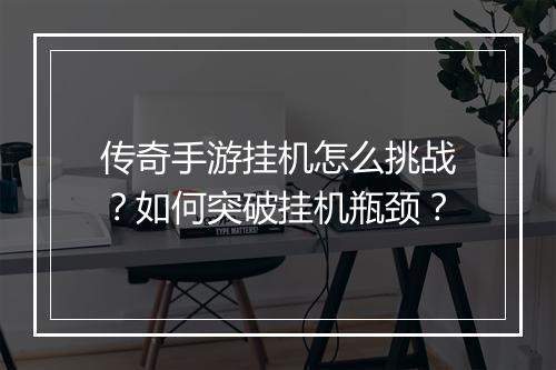 传奇手游挂机怎么挑战？如何突破挂机瓶颈？