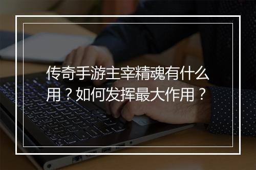 传奇手游主宰精魂有什么用？如何发挥最大作用？