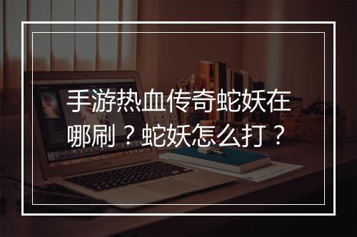 手游热血传奇蛇妖在哪刷？蛇妖怎么打？
