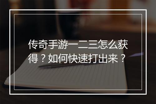 传奇手游一二三怎么获得？如何快速打出来？