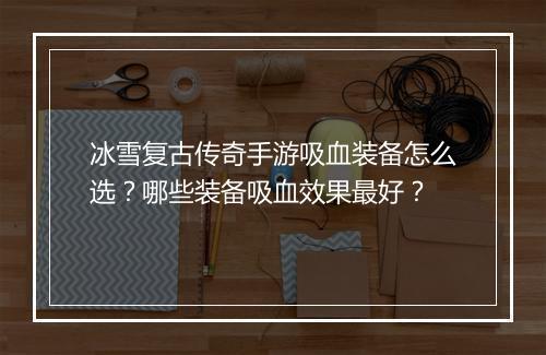 冰雪复古传奇手游吸血装备怎么选？哪些装备吸血效果最好？