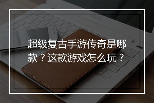 超级复古手游传奇是哪款？这款游戏怎么玩？