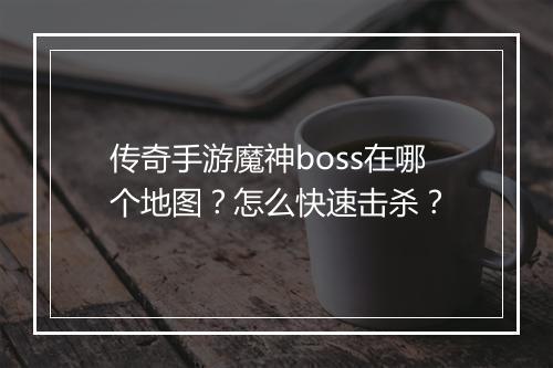 传奇手游魔神boss在哪个地图？怎么快速击杀？
