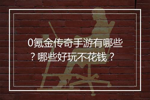 0氪金传奇手游有哪些？哪些好玩不花钱？