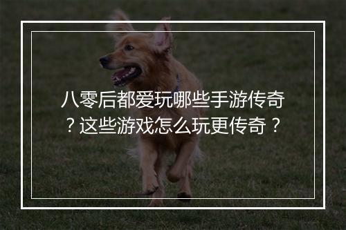 八零后都爱玩哪些手游传奇？这些游戏怎么玩更传奇？
