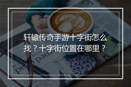 轩辕传奇手游十字街怎么找？十字街位置在哪里？
