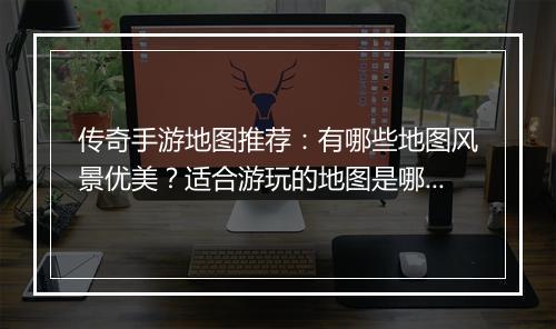传奇手游地图推荐：有哪些地图风景优美？适合游玩的地图是哪些？