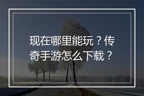 现在哪里能玩？传奇手游怎么下载？