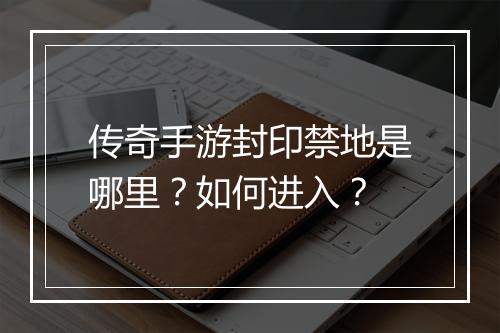 传奇手游封印禁地是哪里？如何进入？