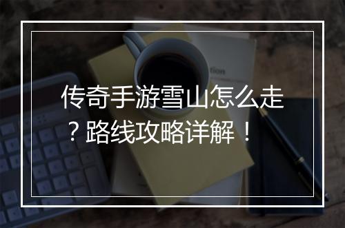 传奇手游雪山怎么走？路线攻略详解！