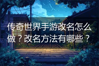 传奇世界手游改名怎么做？改名方法有哪些？