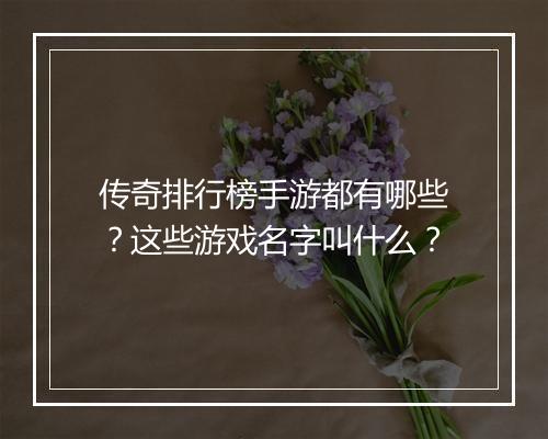 传奇排行榜手游都有哪些？这些游戏名字叫什么？