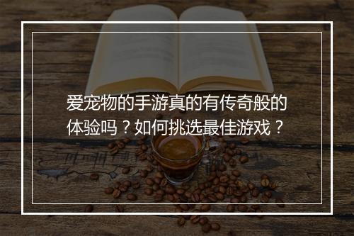 爱宠物的手游真的有传奇般的体验吗？如何挑选最佳游戏？
