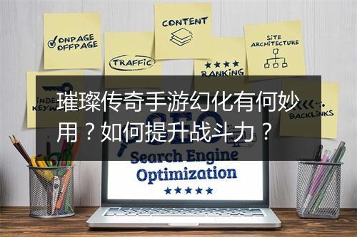 璀璨传奇手游幻化有何妙用？如何提升战斗力？