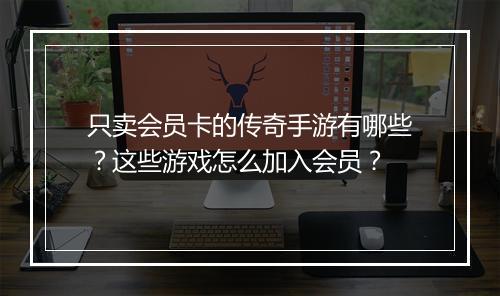 只卖会员卡的传奇手游有哪些？这些游戏怎么加入会员？