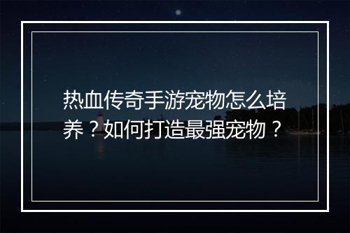 热血传奇手游宠物怎么培养？如何打造最强宠物？