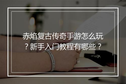赤焰复古传奇手游怎么玩？新手入门教程有哪些？