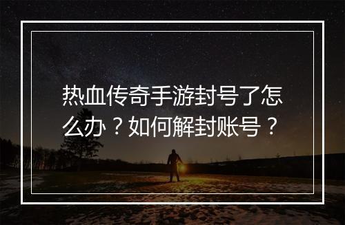 热血传奇手游封号了怎么办？如何解封账号？