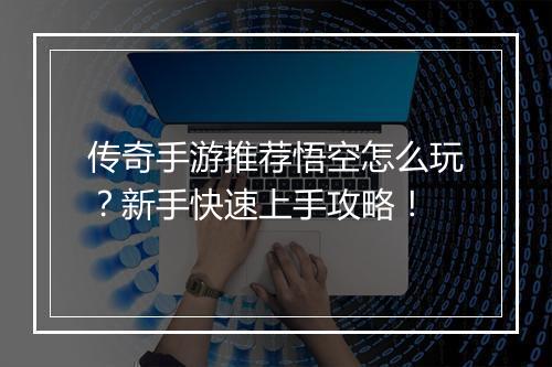 传奇手游推荐悟空怎么玩？新手快速上手攻略！
