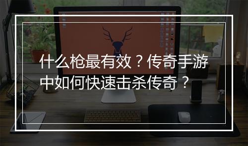 什么枪最有效？传奇手游中如何快速击杀传奇？