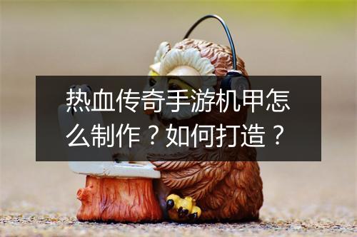热血传奇手游机甲怎么制作？如何打造？