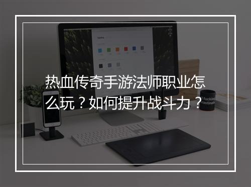 热血传奇手游法师职业怎么玩？如何提升战斗力？