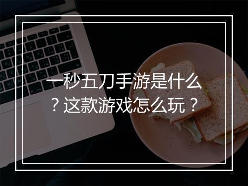 一秒五刀手游是什么？这款游戏怎么玩？