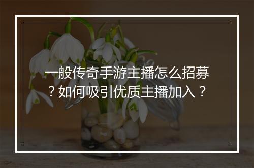 一般传奇手游主播怎么招募？如何吸引优质主播加入？