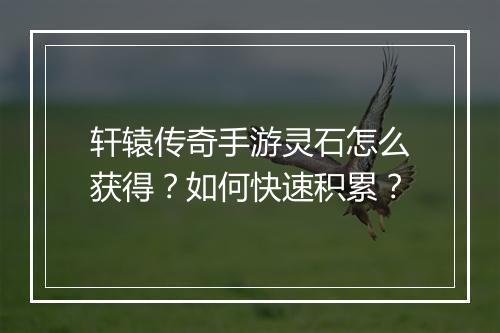 轩辕传奇手游灵石怎么获得？如何快速积累？