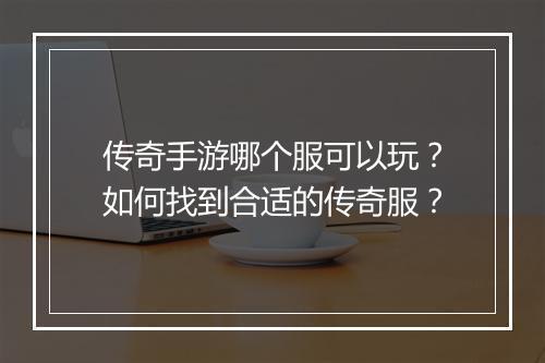 传奇手游哪个服可以玩？如何找到合适的传奇服？