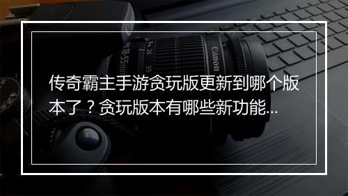 传奇霸主手游贪玩版更新到哪个版本了？贪玩版本有哪些新功能？