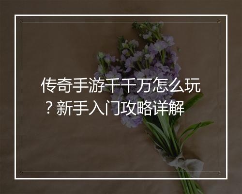 传奇手游千千万怎么玩？新手入门攻略详解