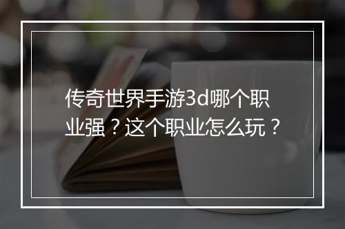 传奇世界手游3d哪个职业强？这个职业怎么玩？